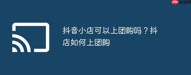 抖音小店可以上团购吗？抖店如何上团购