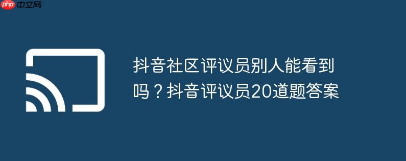 抖音社区评议员别人能看到吗？抖音评议员20道题答案