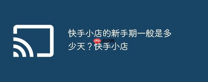 快手小店的新手期一般是多少天？快手小店