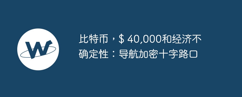 比特币，$ 40,000和经济不确定性：导航加密十字路口
