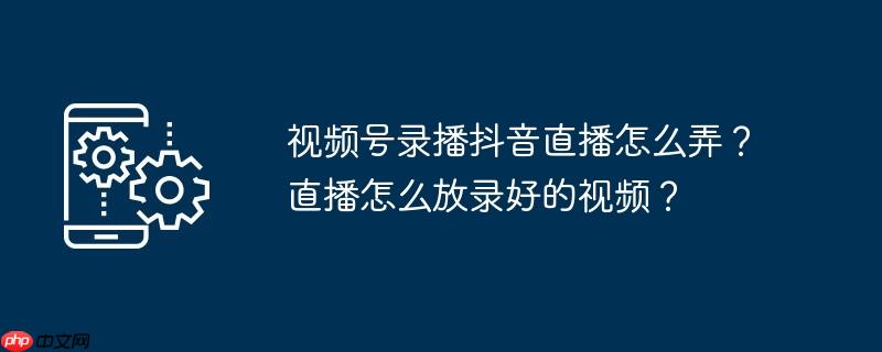 视频号录播抖音直播怎么弄？直播怎么放录好的视频？