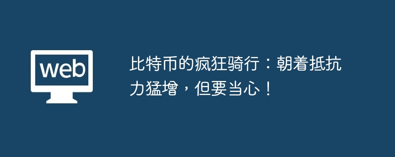 比特币的疯狂骑行：朝着抵抗力猛增，但要当心！