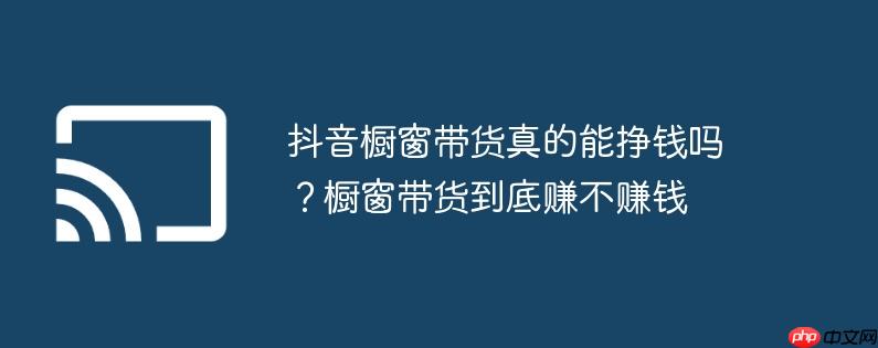 抖音橱窗带货真的能挣钱吗？橱窗带货到底赚不赚钱