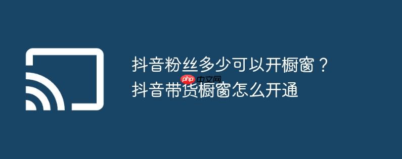 抖音粉丝多少可以开橱窗？抖音带货橱窗怎么开通
