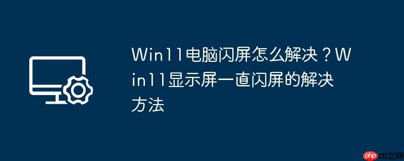 win11电脑闪屏怎么解决？win11显示屏一直闪屏的解决方法