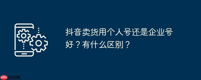 抖音卖货用个人号还是企业号好？有什么区别？