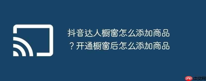 抖音达人橱窗怎么添加商品？开通橱窗后怎么添加商品