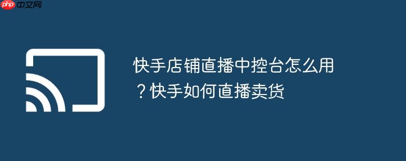 快手店铺直播中控台怎么用？快手如何直播卖货