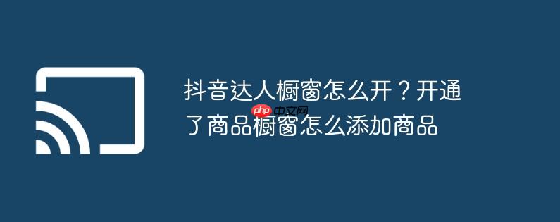 抖音达人橱窗怎么开？开通了商品橱窗怎么添加商品