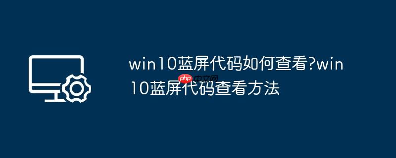 win10蓝屏代码如何查看?win10蓝屏代码查看方法
