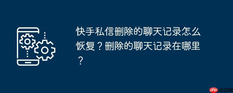快手私信删除的聊天记录怎么恢复？删除的聊天记录在哪里？