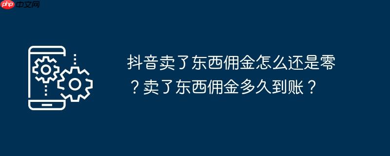 抖音卖了东西佣金怎么还是零？卖了东西佣金多久到账？