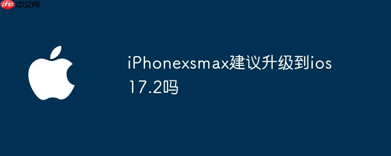 iphonexsmax建议升级到ios 17.2吗