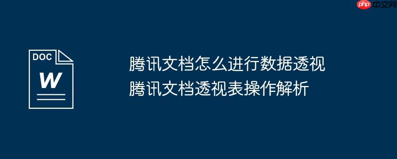 腾讯文档怎么进行数据透视 腾讯文档透视表操作解析