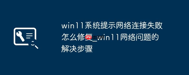 win11系统提示网络连接失败怎么修复_win11网络问题的解决步骤
