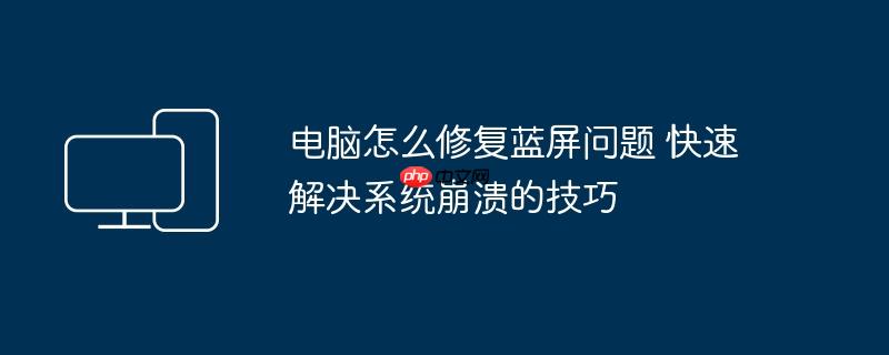 电脑怎么修复蓝屏问题 快速解决系统崩溃的技巧