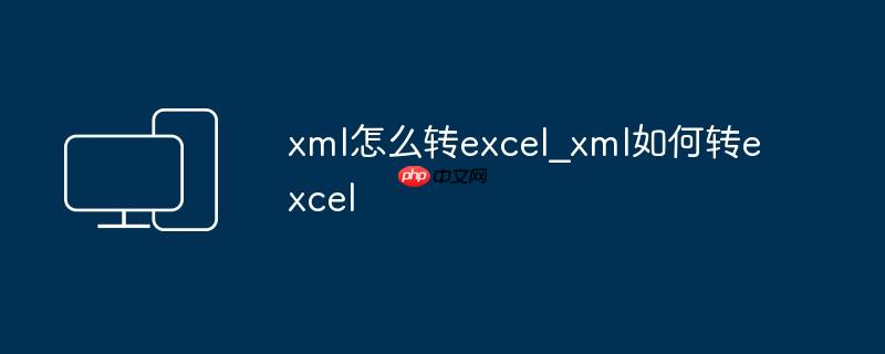 xml怎么转excel_xml如何转excel