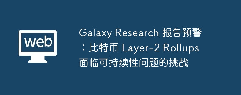 galaxy research 报告预警：比特币 layer-2 rollups 面临可持续性问题的挑战