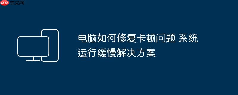 电脑如何修复卡顿问题 系统运行缓慢解决方案