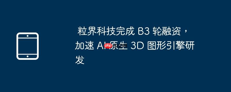 粒界科技完成 B3 轮融资,加速 AI 原生 3D 图形引擎研发