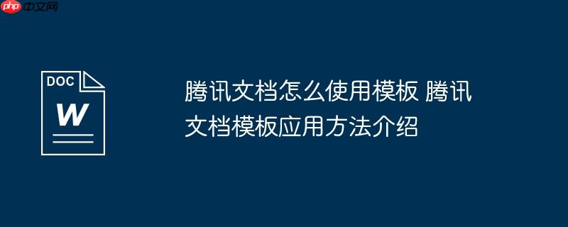 腾讯文档怎么使用模板 腾讯文档模板应用方法介绍