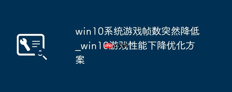 win10系统游戏帧数突然降低_win10游戏性能下降优化方案