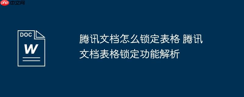 腾讯文档怎么锁定表格 腾讯文档表格锁定功能解析