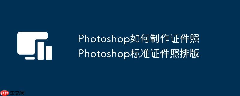 Photoshop如何制作证件照 Photoshop标准证件照排版
