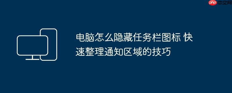 电脑怎么隐藏任务栏图标 快速整理通知区域的技巧