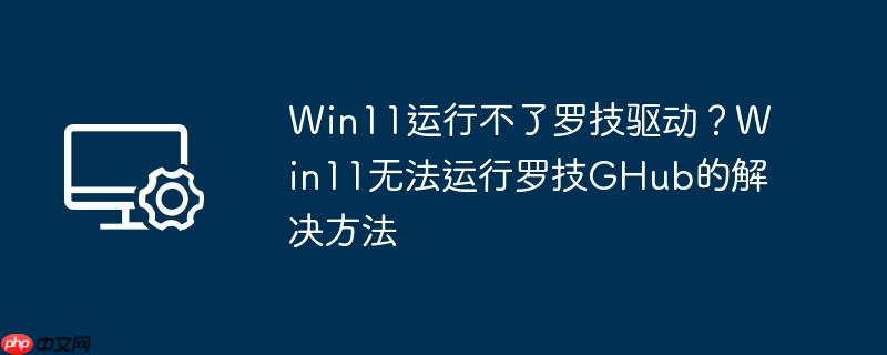 win11运行不了罗技驱动?win11无法运行罗技ghub的解决方法