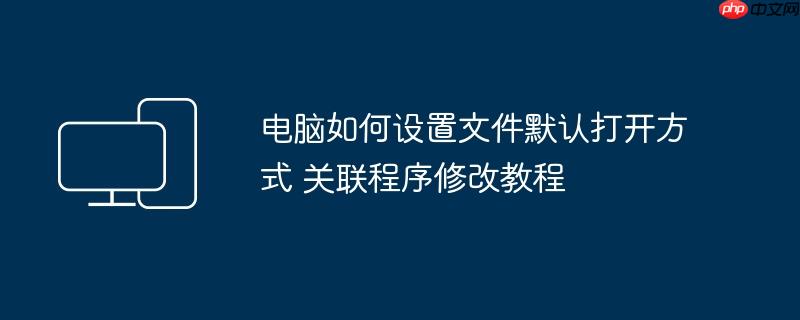 电脑如何设置文件默认打开方式 关联程序修改教程