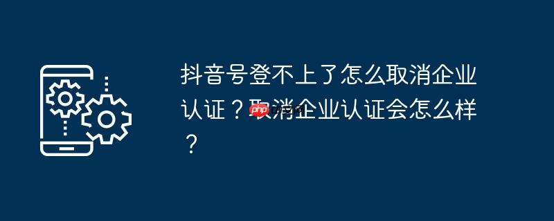 抖音号登不上了怎么取消企业认证?取消企业认证会怎么样?