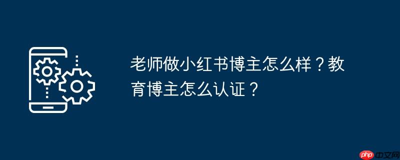 老师做小红书博主怎么样?教育博主怎么认证?