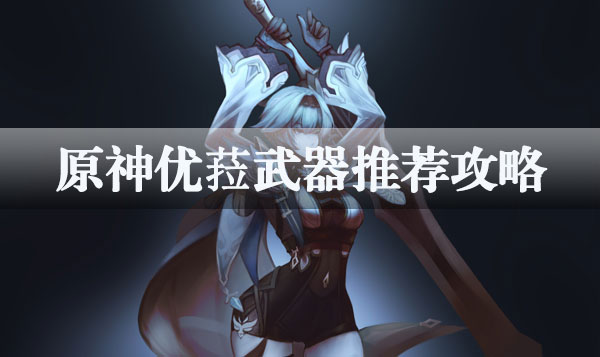 原神优菈武器选择什么?优菈武器推荐攻略