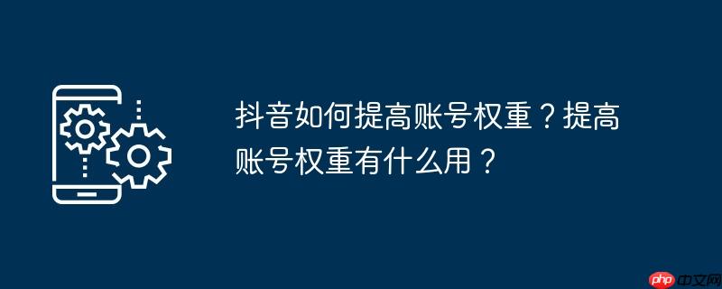 抖音如何提高账号权重?提高账号权重有什么用?