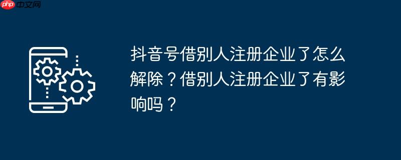 抖音号借别人注册企业了怎么解除?借别人注册企业了有影响吗?