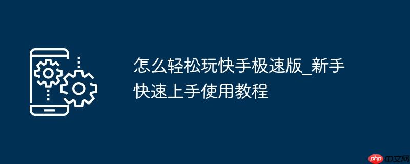 怎么轻松玩快手极速版_新手快速上手使用教程