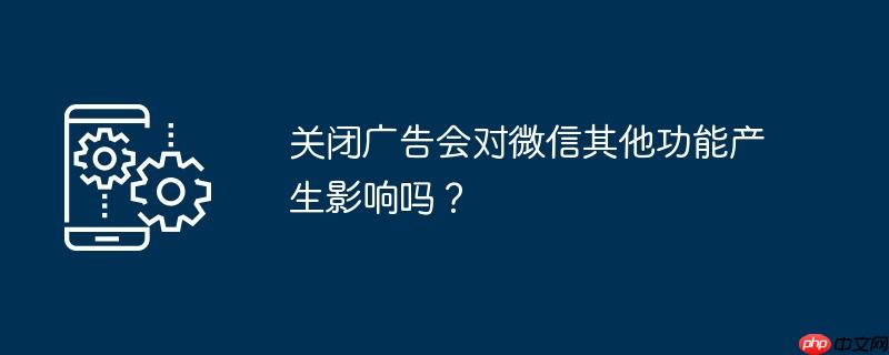 关闭广告会对微信其他功能产生影响吗？