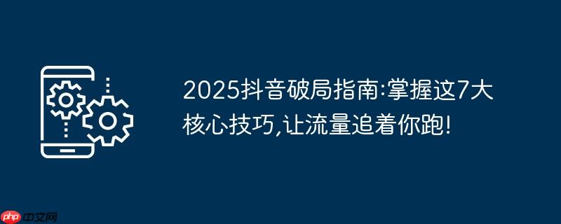 2025抖音破局指南:掌握这7大核心技巧,让流量追着你跑!