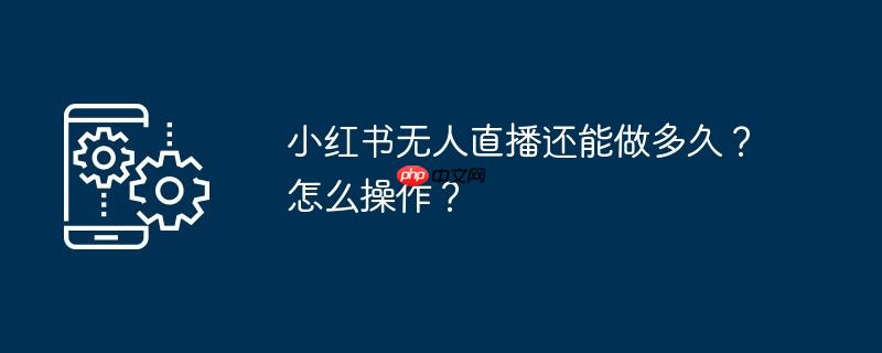 小红书无人直播还能做多久？怎么操作？
