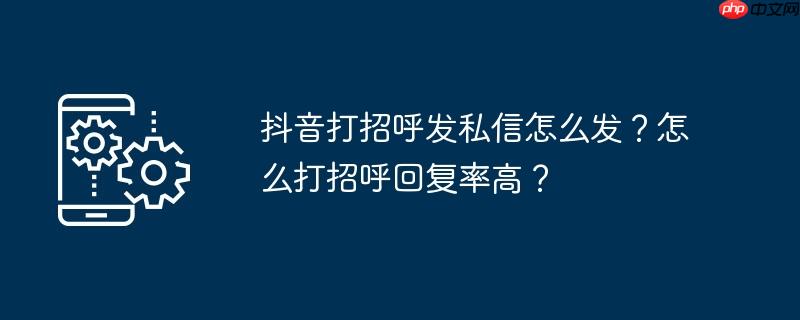 抖音打招呼发私信怎么发？怎么打招呼回复率高？