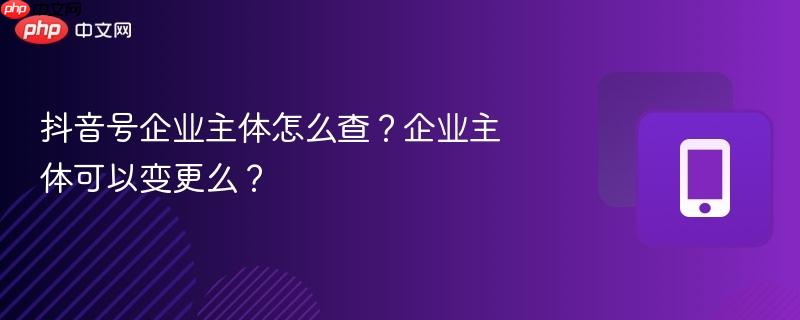 抖音号企业主体怎么查？企业主体可以变更么？