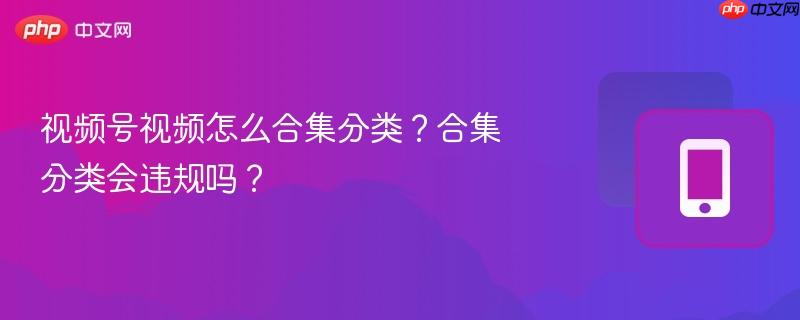 视频号视频怎么合集分类？合集分类会违规吗？