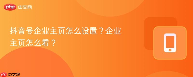 抖音号企业主页怎么设置？企业主页怎么看？