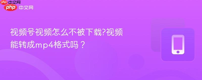 视频号视频怎么不被下载?视频能转成mp4格式吗？