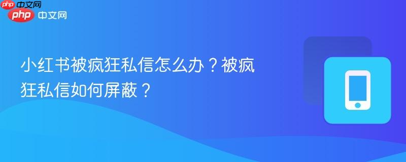 小红书被疯狂私信怎么办？被疯狂私信如何屏蔽？