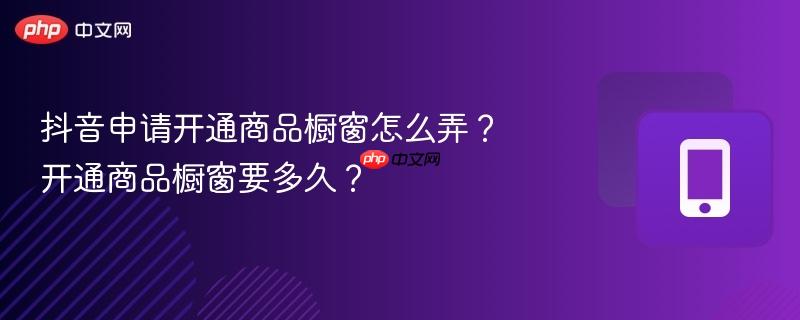 抖音申请开通商品橱窗怎么弄？开通商品橱窗要多久？