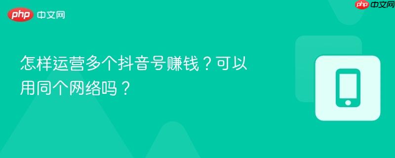 怎样运营多个抖音号赚钱？可以用同个网络吗？