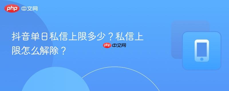 抖音单日私信上限多少？私信上限怎么解除？