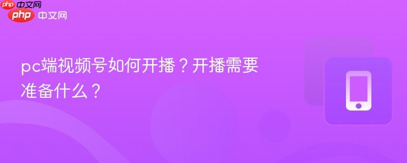 pc端视频号如何开播？开播需要准备什么？